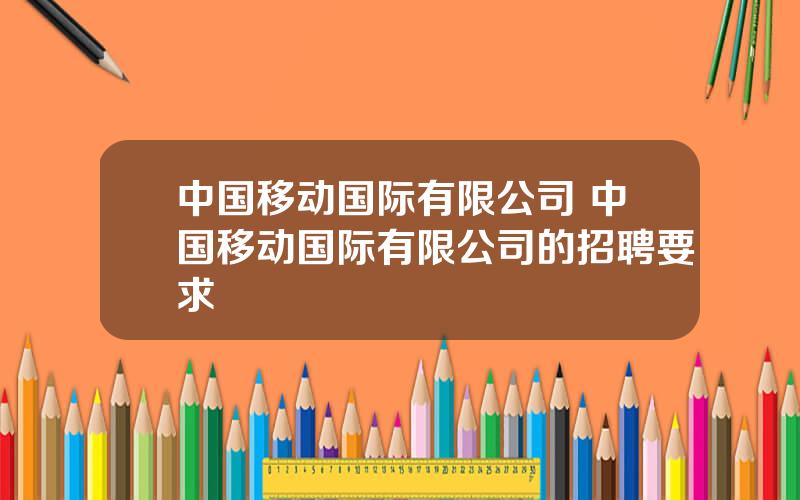 中国移动国际有限公司 中国移动国际有限公司的招聘要求